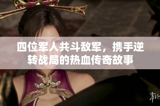 四位军人共斗敌军，携手逆转战局的热血传奇故事
