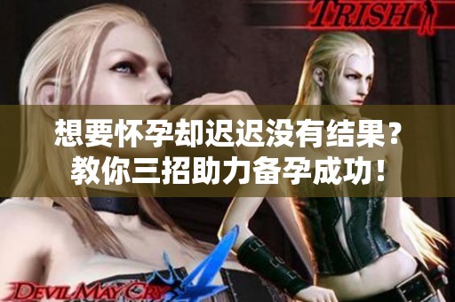 想要怀孕却迟迟没有结果？教你三招助力备孕成功！