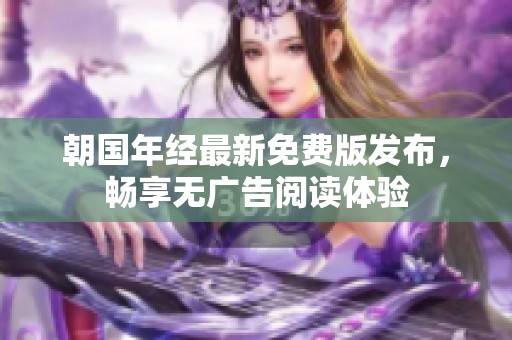 朝国年经最新免费版发布，畅享无广告阅读体验