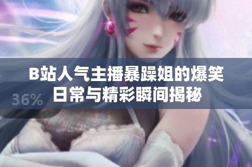 B站人气主播暴躁姐的爆笑日常与精彩瞬间揭秘