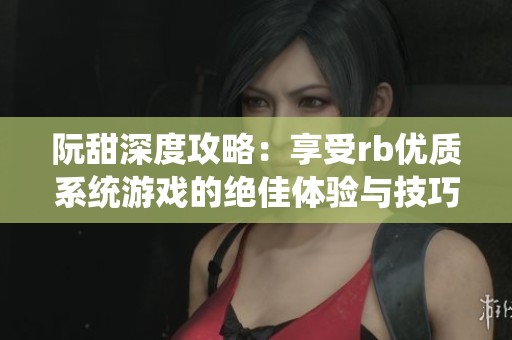 阮甜深度攻略：享受rb优质系统游戏的绝佳体验与技巧分享