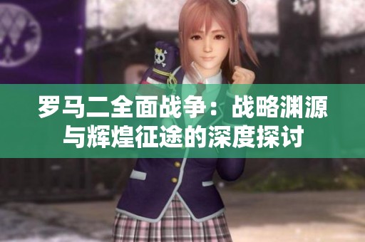 罗马二全面战争：战略渊源与辉煌征途的深度探讨