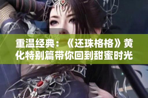 重温经典：《还珠格格》黄化特别篇带你回到甜蜜时光