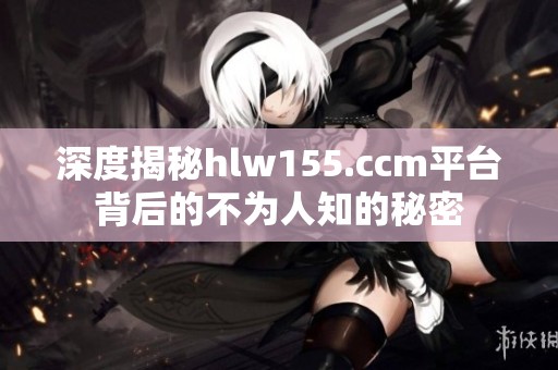 深度揭秘hlw155.ccm平台背后的不为人知的秘密