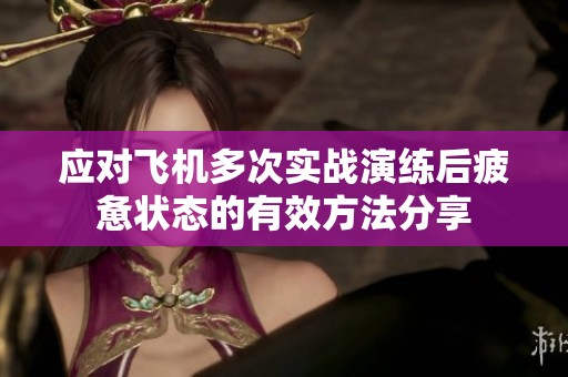 应对飞机多次实战演练后疲惫状态的有效方法分享