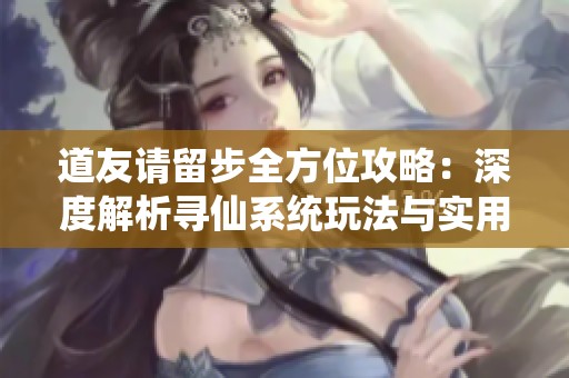 道友请留步全方位攻略：深度解析寻仙系统玩法与实用技巧