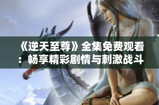 《逆天至尊》全集免费观看：畅享精彩剧情与刺激战斗！
