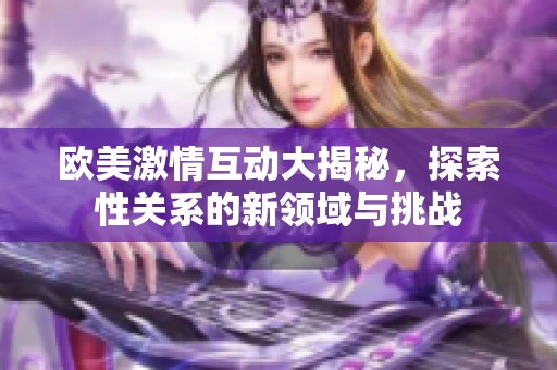 欧美激情互动大揭秘，探索性关系的新领域与挑战