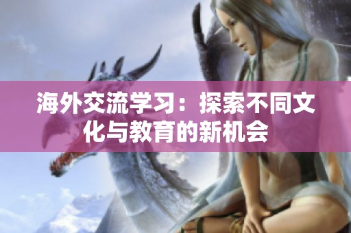 海外交流学习：探索不同文化与教育的新机会