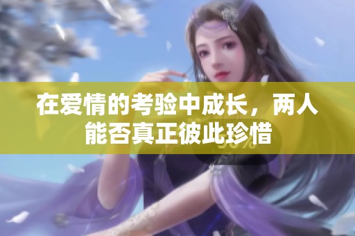 在爱情的考验中成长，两人能否真正彼此珍惜