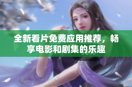 全新看片免费应用推荐，畅享电影和剧集的乐趣