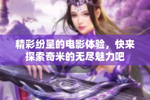 精彩纷呈的电影体验，快来探索奇米的无尽魅力吧