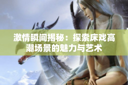 激情瞬间揭秘：探索床戏高潮场景的魅力与艺术