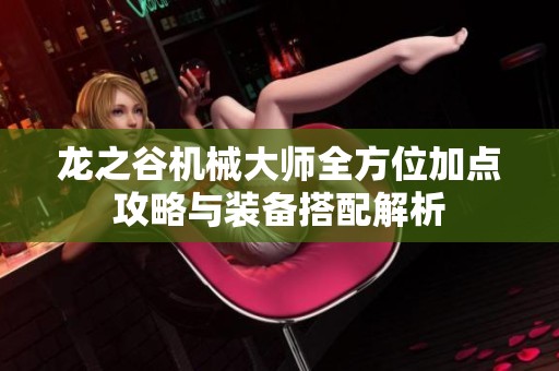 龙之谷机械大师全方位加点攻略与装备搭配解析