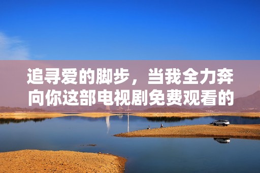追寻爱的脚步，当我全力奔向你这部电视剧免费观看的方法揭秘