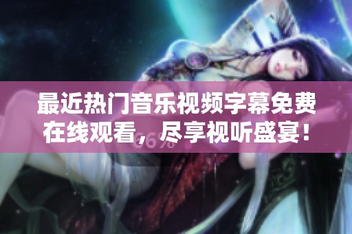 最近热门音乐视频字幕免费在线观看，尽享视听盛宴！