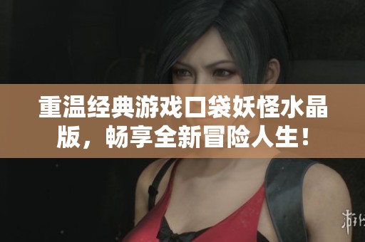 重温经典游戏口袋妖怪水晶版，畅享全新冒险人生！