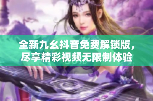 全新九幺抖音免费解锁版，尽享精彩视频无限制体验