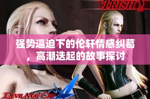 强势逼迫下的伦轩情感纠葛，高潮迭起的故事探讨