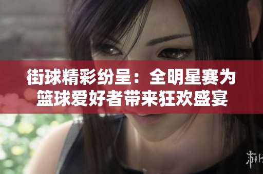 街球精彩纷呈：全明星赛为篮球爱好者带来狂欢盛宴