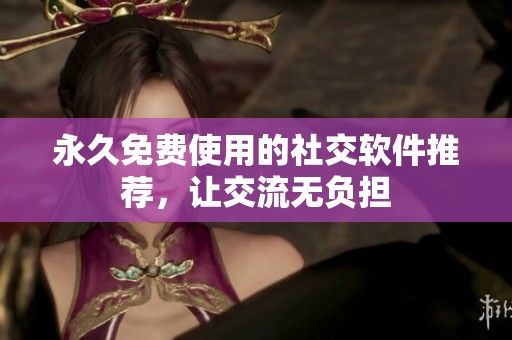 永久免费使用的社交软件推荐，让交流无负担