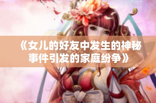 《女儿的好友中发生的神秘事件引发的家庭纷争》