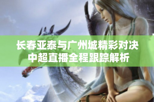 长春亚泰与广州城精彩对决 中超直播全程跟踪解析