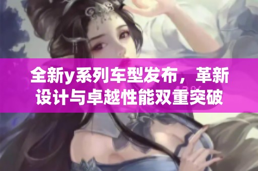 全新y系列车型发布，革新设计与卓越性能双重突破