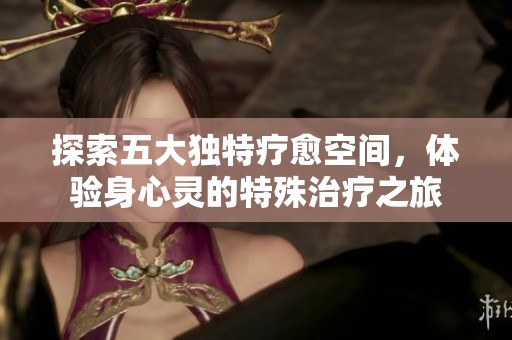 探索五大独特疗愈空间，体验身心灵的特殊治疗之旅