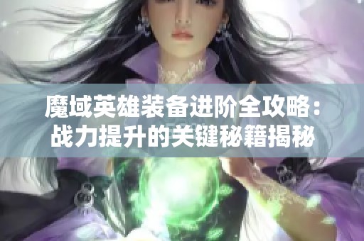 魔域英雄装备进阶全攻略：战力提升的关键秘籍揭秘
