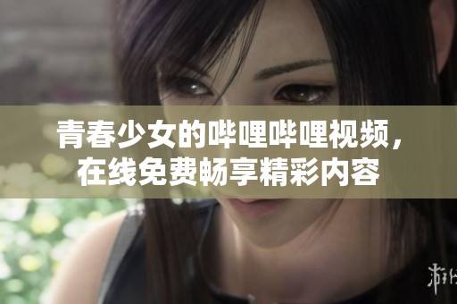 青春少女的哔哩哔哩视频，在线免费畅享精彩内容