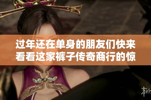过年还在单身的朋友们快来看看这家裤子传奇商行的惊喜吧！