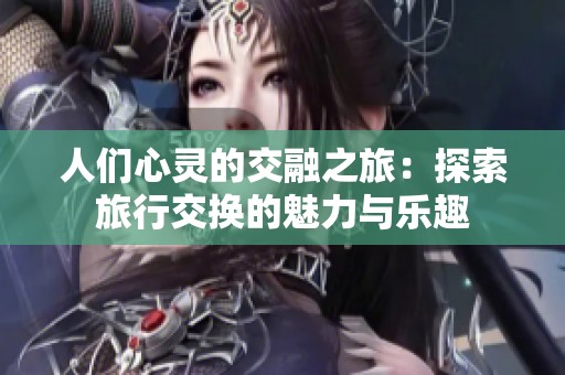 人们心灵的交融之旅：探索旅行交换的魅力与乐趣