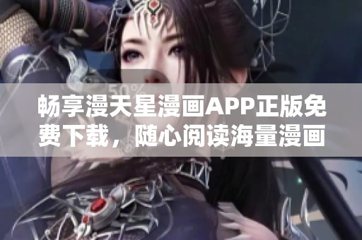 畅享漫天星漫画APP正版免费下载，随心阅读海量漫画资源