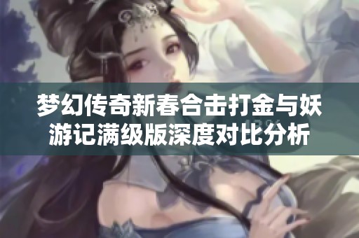 梦幻传奇新春合击打金与妖游记满级版深度对比分析