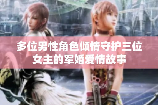 多位男性角色倾情守护三位女主的军婚爱情故事