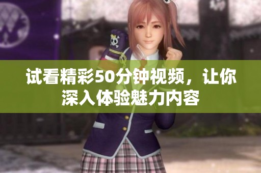试看精彩50分钟视频，让你深入体验魅力内容