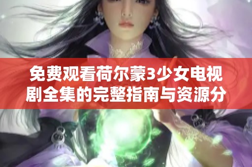 免费观看荷尔蒙3少女电视剧全集的完整指南与资源分享