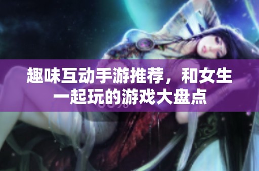 趣味互动手游推荐，和女生一起玩的游戏大盘点