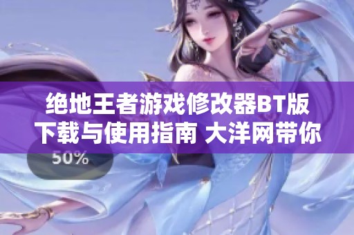 绝地王者游戏修改器BT版下载与使用指南 大洋网带你畅玩无阻