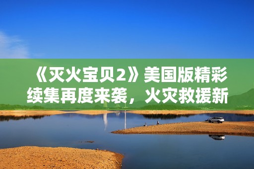 《灭火宝贝2》美国版精彩续集再度来袭，火灾救援新篇章