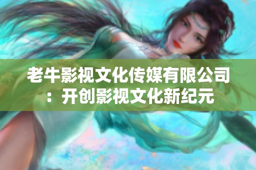 老牛影视文化传媒有限公司：开创影视文化新纪元
