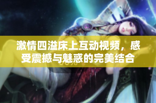 激情四溢床上互动视频，感受震撼与魅惑的完美结合