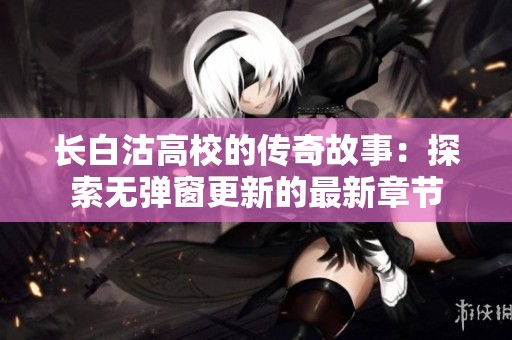 长白沽高校的传奇故事：探索无弹窗更新的最新章节