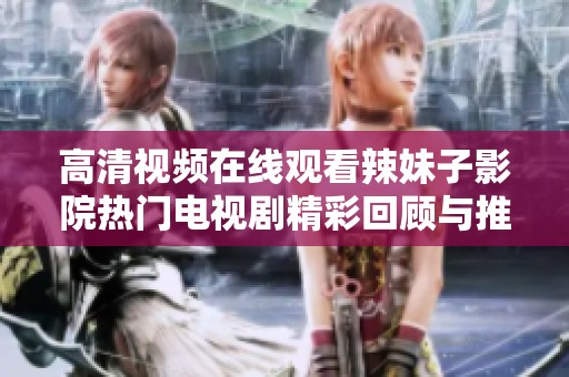 高清视频在线观看辣妹子影院热门电视剧精彩回顾与推荐