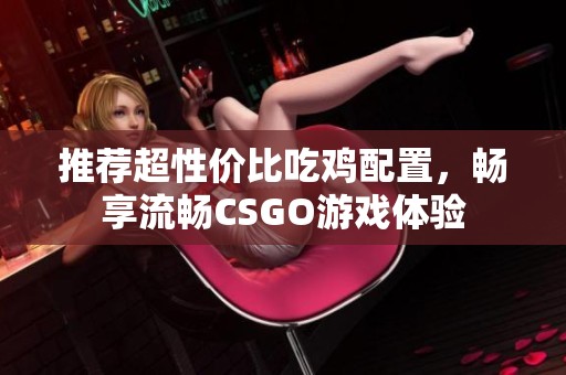 推荐超性价比吃鸡配置，畅享流畅CSGO游戏体验