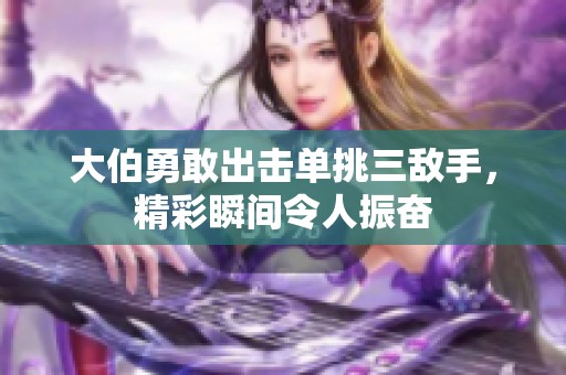 大伯勇敢出击单挑三敌手，精彩瞬间令人振奋