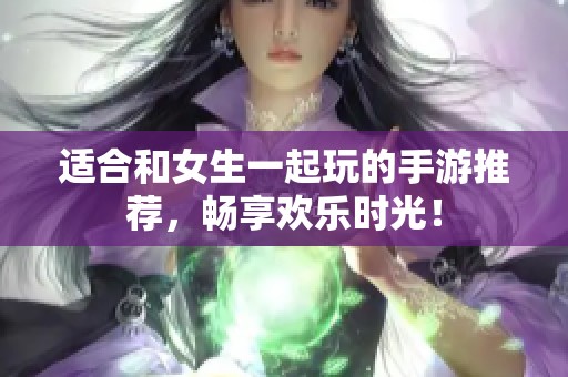 适合和女生一起玩的手游推荐，畅享欢乐时光！