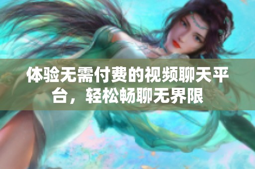 体验无需付费的视频聊天平台，轻松畅聊无界限