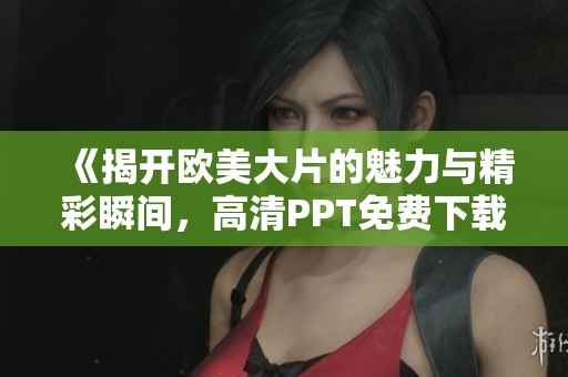 《揭开欧美大片的魅力与精彩瞬间，高清PPT免费下载》